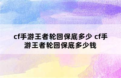 cf手游王者轮回保底多少 cf手游王者轮回保底多少钱